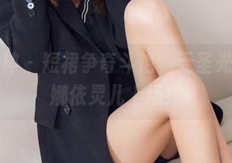 头条女神 – 短裙争奇斗艳，无圣光的仙女娜依灵儿上场！
